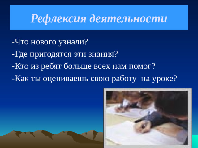 Рефлексия деятельности - Что нового узнали? -Где пригодятся эти знания? -Кто из ребят больше всех нам помог? -Как ты оцениваешь свою работу на уроке?