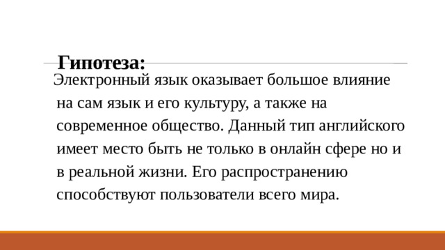 Гипотеза:   Электронный язык оказывает большое влияние на сам язык и его культуру, а также на современное общество. Данный тип английского имеет место быть не только в онлайн сфере но и в реальной жизни. Его распространению способствуют пользователи всего мира.