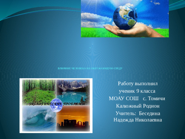 .       ВЛИЯНИЕ ЧЕЛОВЕКА НА ОКРУЖАЮЩУЮ СРЕДУ   Работу выполнил ученик 9 класса МОАУ СОШ с. Томичи Калюжный Родион Учитель: Беседина Надежда Николаевна