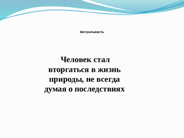 Актуальность   . Человек стал вторгаться в жизнь природы, не всегда думая о последствиях