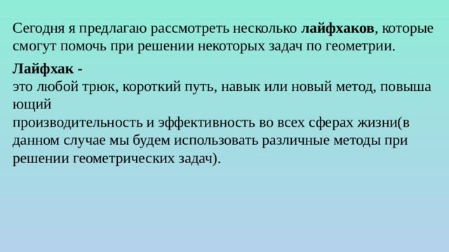 Сегодня я предлагаю рассмотреть несколько лайфхаков , которые смогут помочь при решении некоторых задач по геометрии. Лайфхак - это любой трюк, короткий путь, навык или новый метод, повышающий  производительность и эффективность во всех сферах жизни(в данном случае мы будем использовать различные методы при решении геометрических задач).