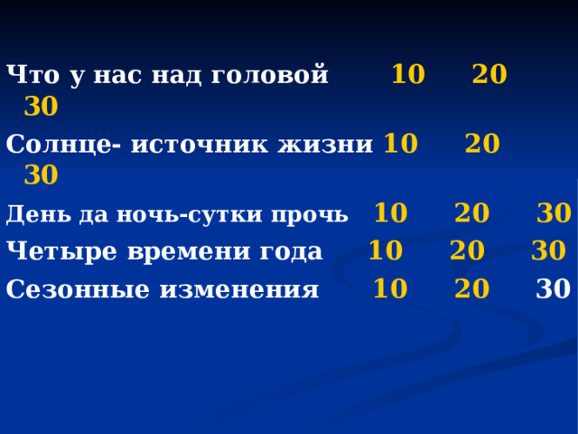 Что у нас над головой 10  20  30 Солнце- источник жизни 10  20  30 День да ночь-сутки прочь 10  20  30 Четыре времени года 10  20  30 Сезонные изменения 10  20 30
