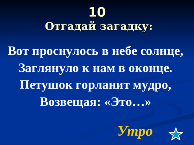 10  Отгадай загадку:  Вот проснулось в небе солнце, Заглянуло к нам в оконце. Петушок горланит мудро, Возвещая: «Это…» Утро