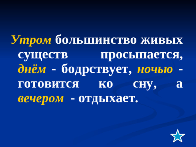 Утром большинство живых существ просыпается, днём - бодрствует, ночью - готовится ко сну, а вечером - отдыхает.