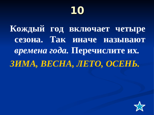 10   Кождый год включает четыре сезона. Так иначе называют времена года. Перечислите их . ЗИМА, ВЕСНА, ЛЕТО, ОСЕНЬ.