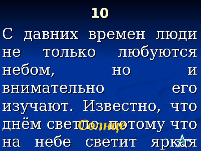 10   С давних времен люди не только любуются небом, но и внимательно его изучают. Известно, что днём светло, потому что на небе светит яркая звезда …     Солнце