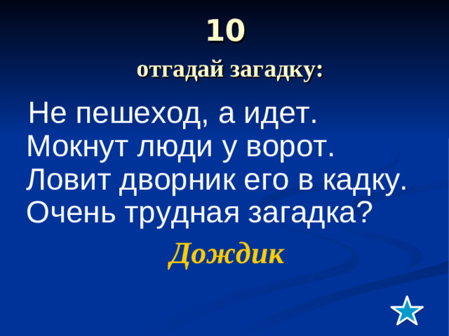 10   отгадай загадку:  Не пешеход, а идет.  Мокнут люди у ворот.  Ловит дворник его в кадку.  Очень трудная загадка?   Дождик