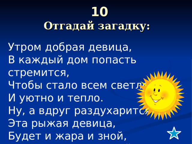 10   Отгадай загадку: Утром добрая девица,  В каждый дом попасть стремится,  Чтобы стало всем светло,  И уютно и тепло.  Ну, а вдруг раздухарится,  Эта рыжая девица,  Будет и жара и зной,  Не поспорите со мной!