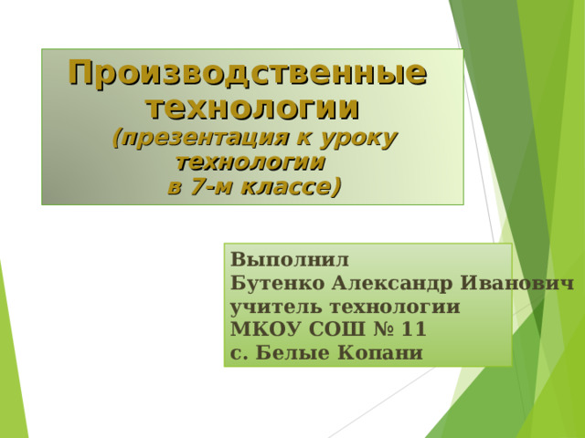 Производственные технологии  (презентация к уроку технологии  в 7-м классе) Выполнил Бутенко Александр Иванович учитель технологии МКОУ СОШ № 11 с. Белые Копани