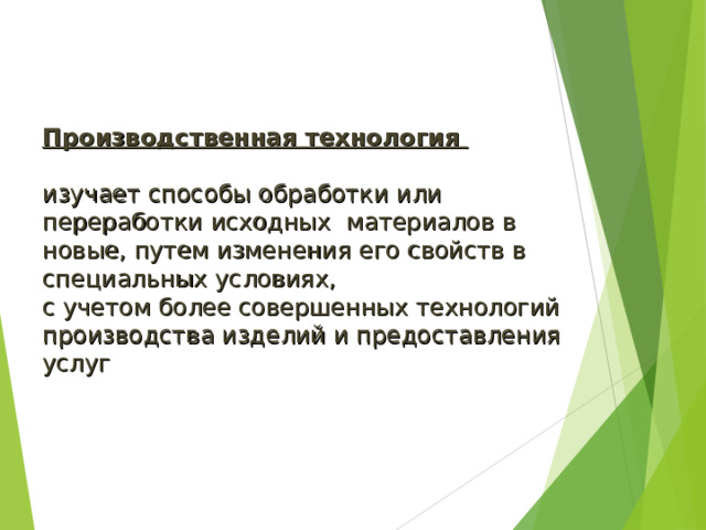 Производственная технология изучает способы обработки или переработки исходных материалов в новые, путем изменения его свойств в специальных условиях, с учетом более совершенных технологий производства изделий и предоставления услуг