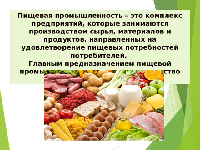 Пищевая промышленность – это комплекс предприятий, которые занимаются производством сырья, материалов и продуктов, направленных на удовлетворение пищевых потребностей потребителей. Главным предназначением пищевой промышленности является производство продуктов питания.