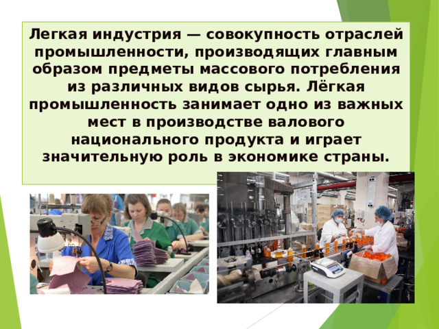 Легкая индустрия — совокупность отраслей промышленности, производящих главным образом предметы массового потребления из различных видов сырья. Лёгкая промышленность занимает одно из важных мест в производстве валового национального продукта и играет значительную роль в экономике страны.