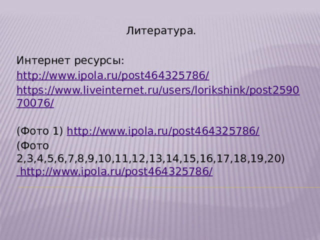 Литература. Интернет ресурсы: http://www.ipola.ru/post464325786/ https://www.liveinternet.ru/users/lorikshink/post259070076/ (Фото 1)  http://www.ipola.ru/post464325786/ (Фото 2,3,4,5,6,7,8,9,10,11,12,13,14,15,16,17,18,19,20) http://www.ipola.ru/post464325786/