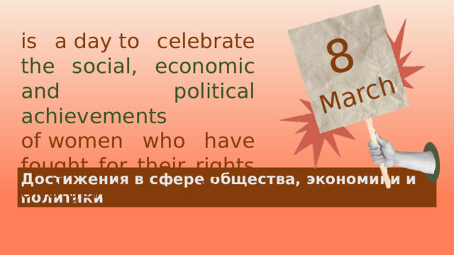 8  March is a day to celebrate the social, economic and political achievements of women who have fought for their rights and gender equality. Достижения в сфере общества, экономики и политики