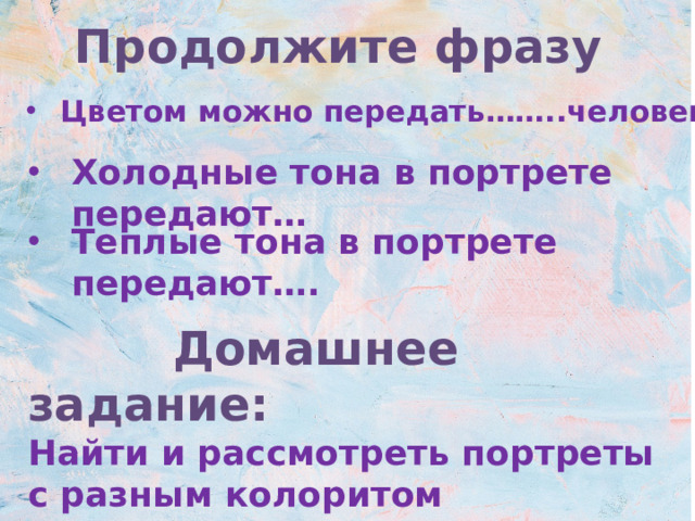 Продолжите фразу Цветом можно передать……..человека   Холодные тона в портрете передают…   Теплые тона в портрете передают….  Домашнее задание: Найти и рассмотреть портреты с разным колоритом