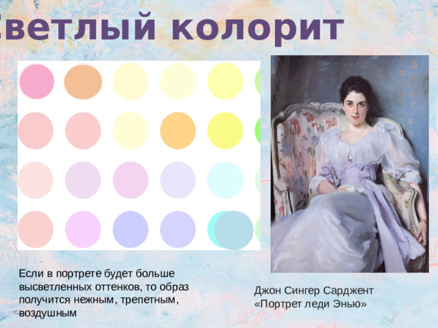 Светлый колорит Если в портрете будет больше высветленных оттенков, то образ получится нежным, трепетным, воздушным Джон Сингер Сарджент «Портрет леди Энью»