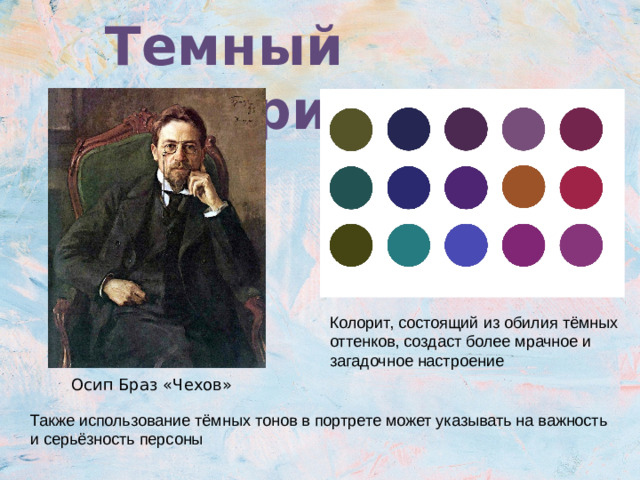 Темный колорит Колорит, состоящий из обилия тёмных оттенков, создаст более мрачное и загадочное настроение Осип Браз «Чехов» Также использование тёмных тонов в портрете может указывать на важность и серьёзность персоны