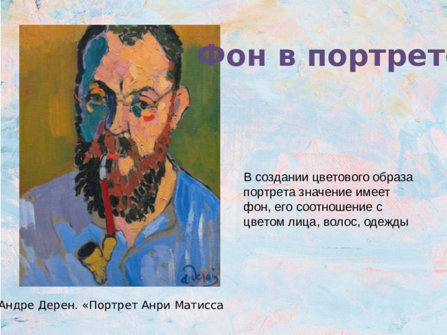 Фон в портрете В создании цветового образа портрета значение имеет фон, его соотношение с цветом лица, волос, одежды Андре Дерен. «Портрет Анри Матисса