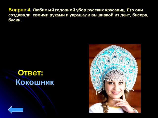 Вопрос 4.  Любимый головной убор русских красавиц. Его они создавали своими руками и украшали вышивкой из лент, бисера, бусин.  Ответ:  Кокошник