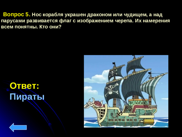 Вопрос 5.  Нос корабля украшен драконом или чудищем, а над парусами развивается флаг с изображением черепа. Их намерения всем понятны. Кто они? Ответ: Пираты