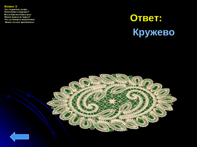 Вопрос 3.   Что за дивные узоры,  Полотенца и подзоры?  Все в букетах белых роз!  Может вывел их мороз?  Что за скатерть получилась!  Может это все приснилось! Ответ:  Кружево