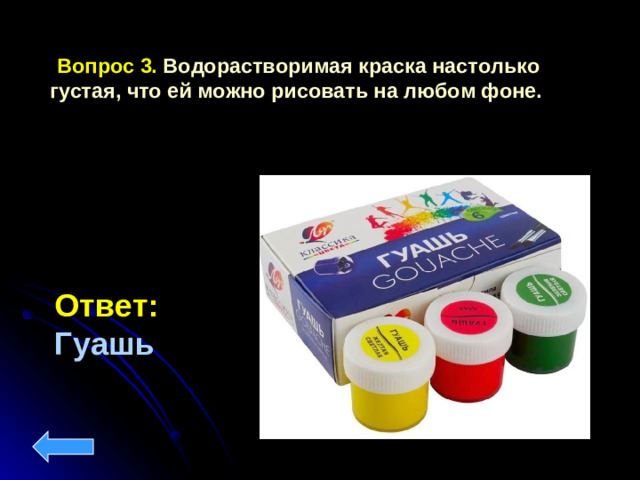Вопрос 3. Водорастворимая краска настолько густая, что ей можно рисовать на любом фоне. Ответ:  Гуашь