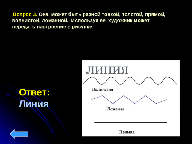 Вопрос 3.  Она может быть разной тонкой, толстой, прямой, волнистой, ломанной. Используя ее художник может передать настроение в рисунке Ответ: Линия