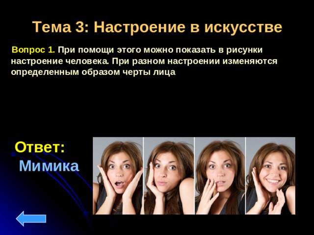 Тема 3: Настроение в искусстве  Вопрос 1. При помощи этого можно показать в рисунки настроение человека. При разном настроении изменяются определенным образом черты лица Ответ:   Мимика