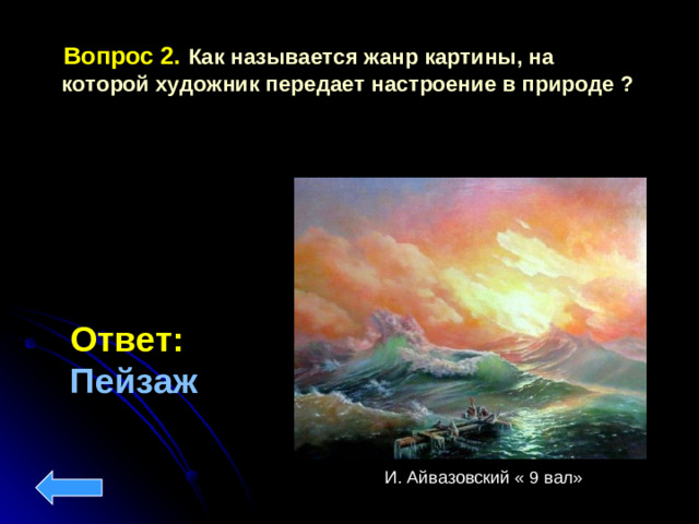 Вопрос 2.  Как называется жанр картины, на которой художник передает настроение в природе ? Ответ:  Пейзаж И. Айвазовский « 9 вал»