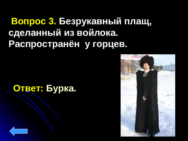Вопрос 3. Безрукавный плащ, сделанный из войлока. Распространён у горцев. Ответ: Бурка.