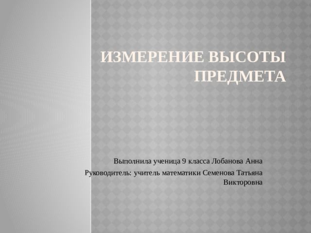 Измерение высоты предмета Выполнила ученица 9 класса Лобанова Анна Руководитель: учитель математики Семенова Татьяна Викторовна