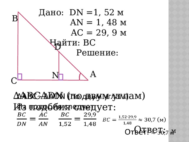 Дано: DN =1, 52 м AN = 1, 48 м AC = 29, 9 м  Найти: ВС  Решение: В D A N С   ∆ ABCADN (по двум углам) Из подобия следует: Ответ: м