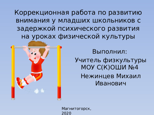 Коррекционная работа по развитию внимания у младших школьников с задержкой психического развития на уроках физической культуры   Выполнил: Учитель физкультуры МОУ С(К)ОШИ №4 Нежинцев Михаил Иванович   Магнитогорск, 2020