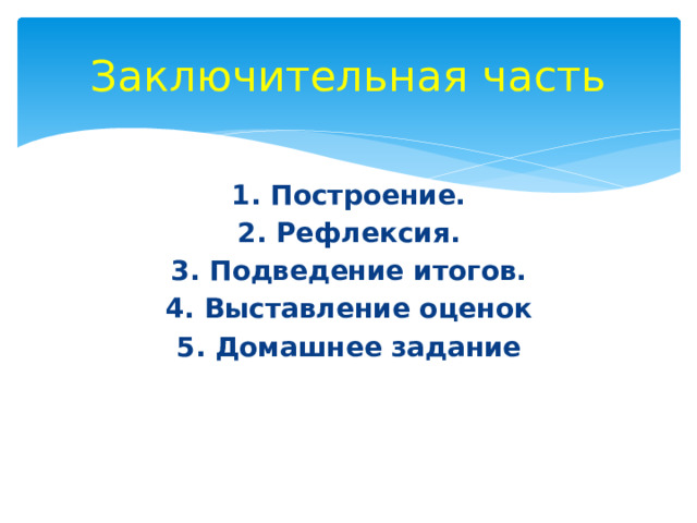 Заключительная часть 1. Построение. 2. Рефлексия. 3. Подведение итогов. 4. Выставление оценок 5. Домашнее задание