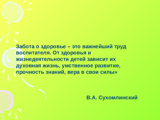 Забота о здоровье – это важнейший труд воспитателя. От здоровья и жизнедеятельности детей зависит их духовная жизнь, умственное развитие, прочность знаний, вера в свои силы»    В.А. Сухомлинский