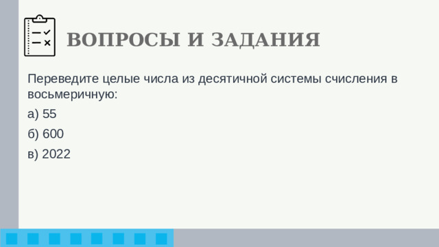ВОПРОСЫ И ЗАДАНИЯ Переведите целые числа из десятичной системы счисления в восьмеричную: а) 55 б) 600 в) 2022