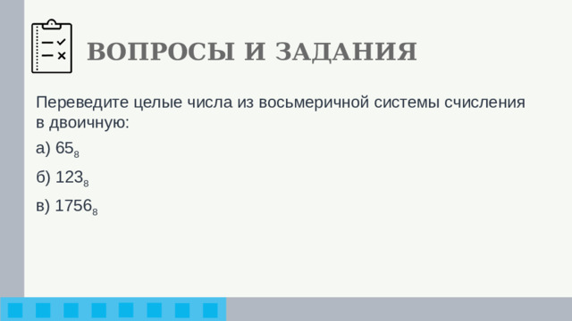 ВОПРОСЫ И ЗАДАНИЯ Переведите целые числа из восьмеричной системы счисле­ния в двоичную: а) 65 8 б) 123 8 в) 1756 8