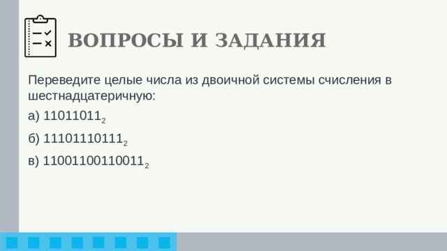 ВОПРОСЫ И ЗАДАНИЯ Переведите целые числа из двоичной системы счисления в шестнадцатеричную: а) 11011011 2 б) 11101110111 2 в) 11001100110011 2