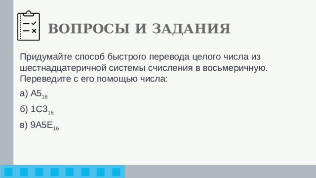 ВОПРОСЫ И ЗАДАНИЯ Придумайте способ быстрого перевода целого числа из шестнадцатеричной системы счисления в восьмеричную. Переведите с его помощью числа: а) А5 16 б) 1С3 16  в) 9А5Е 16