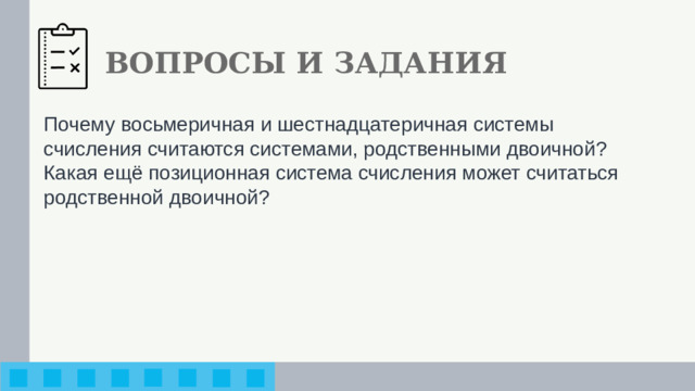 ВОПРОСЫ И ЗАДАНИЯ Почему восьмеричная и шестнадцатеричная системы счисления считаются системами, родственными двоичной? Какая ещё позиционная система счисления может считаться родст­венной двоичной?