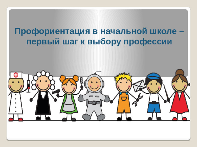 Профориентация в начальной школе –  первый шаг к выбору профессии
