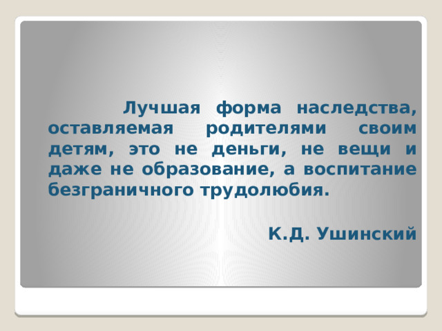 Лучшая форма наследства, оставляемая родителями своим детям, это не деньги, не вещи и даже не образование, а воспитание безграничного трудолюбия.  К.Д. Ушинский
