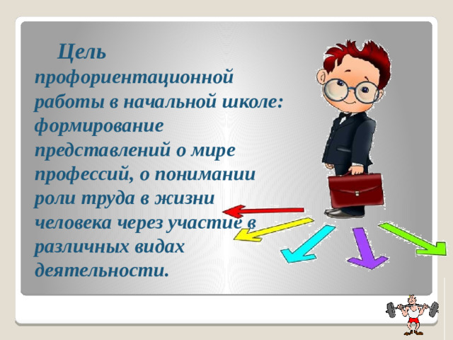 Цель  профориентационной работы в начальной школе:  формирование представлений о мире профессий, о понимании роли труда в жизни человека через участие в различных видах деятельности.