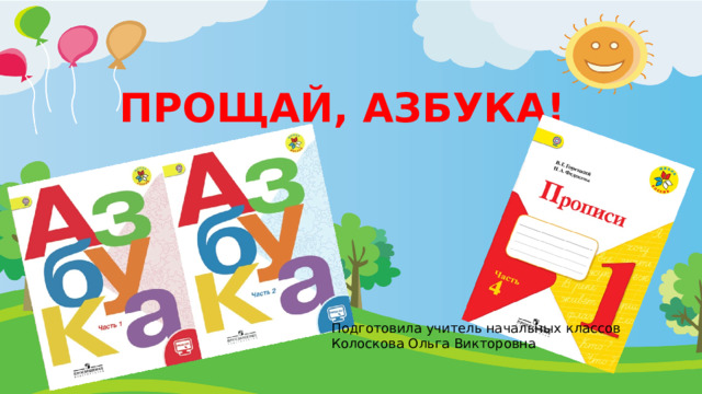 Прощай, Азбука! Подготовила учитель начальных классов Колоскова Ольга Викторовна