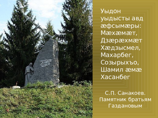 Уыдон уыдысты авд æфсымæры: Мæхæмæт, Дзæрæхмæт  Хæдзысмел, Махарбег, Созырыхъо, Шамил æмæ Хасанбег С.П. Санакоев. Памятник братьям Газдановым