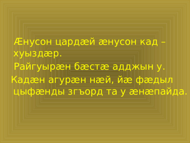 Æнусон цардæй æнусон кад – хуыздæр.  Райгуырæн бæстæ адджын у.  Кадæн агурæн нæй, йæ фæдыл цыфæнды згъорд та у æнæпайда.