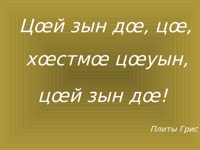 Цœй зын дœ, цœ, хœстмœ цœуын, цœй зын дœ!  Плиты Грис