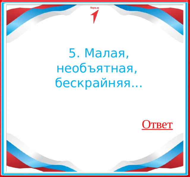 5. Малая, необъятная,  бескрайняя...​ Ответ