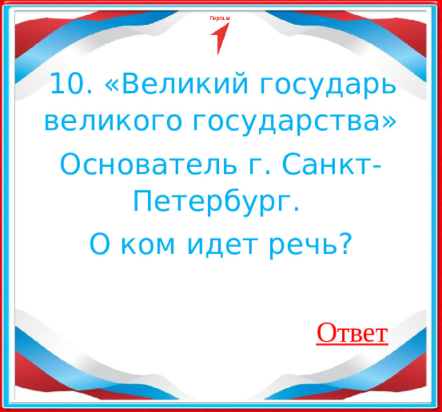   10. «Великий государь великого государства» Основатель г. Санкт-Петербург.  О ком идет речь? Ответ