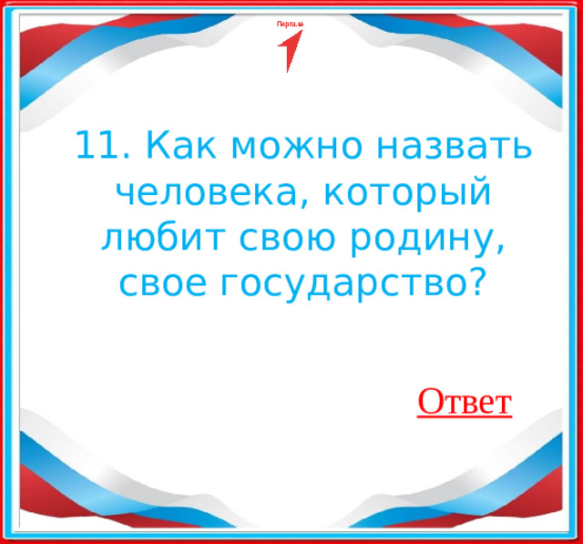 11. Как можно назвать человека, который любит свою родину, свое государство? Ответ